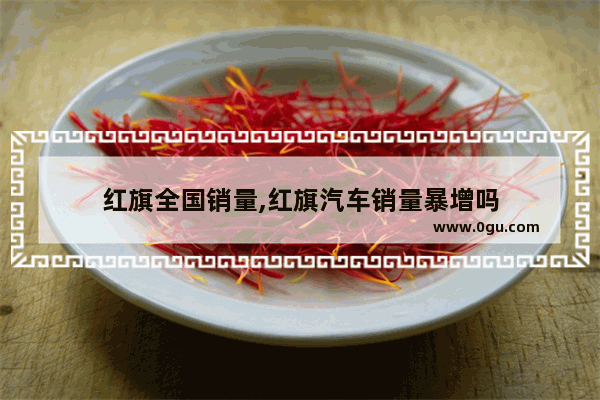 红旗全国销量,红旗汽车销量暴增吗