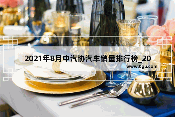 2021年8月中汽协汽车销量排行榜_2021年中国汽车销量排行榜前十名品牌