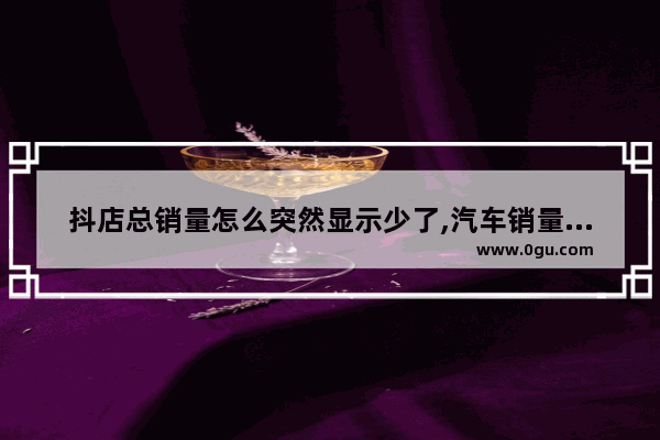 抖店总销量怎么突然显示少了,汽车销量继续修复什么意思