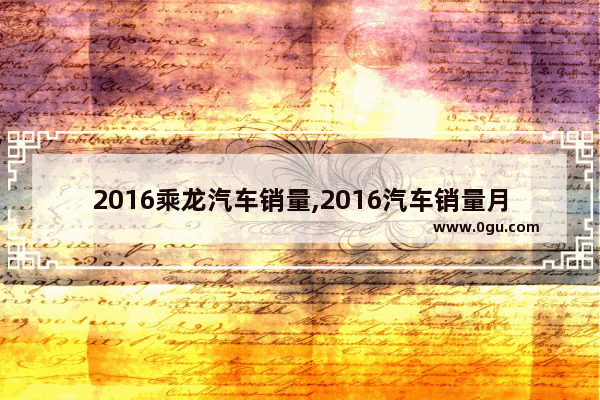 2016乘龙汽车销量,2016汽车销量月排行榜
