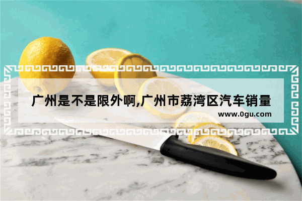 广州是不是限外啊,广州市荔湾区汽车销量