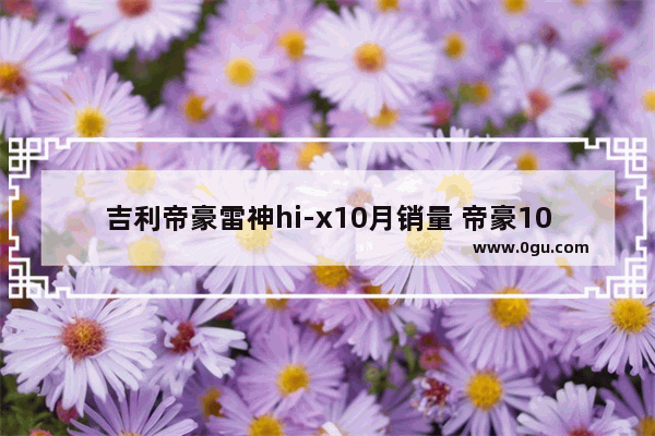 吉利帝豪雷神hi-x10月销量 帝豪10月汽车销量如何