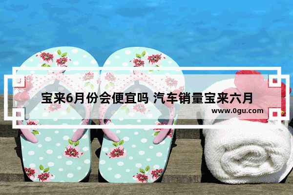 宝来6月份会便宜吗 汽车销量宝来六月