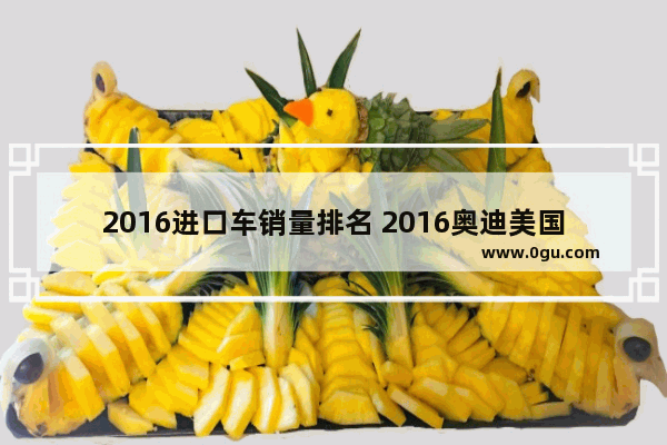 2016进口车销量排名 2016奥迪美国汽车销量