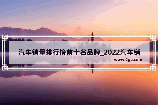 汽车销量排行榜前十名品牌_2022汽车销量排行榜全部车型