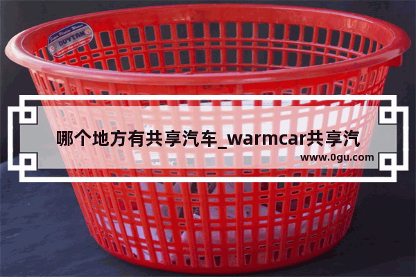 哪个地方有共享汽车_warmcar共享汽车哪个城市有