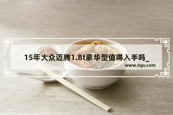 15年大众迈腾1.8t豪华型值得入手吗_速腾是上海大众还是一汽大众