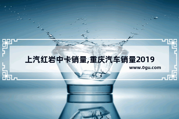 上汽红岩中卡销量,重庆汽车销量2019