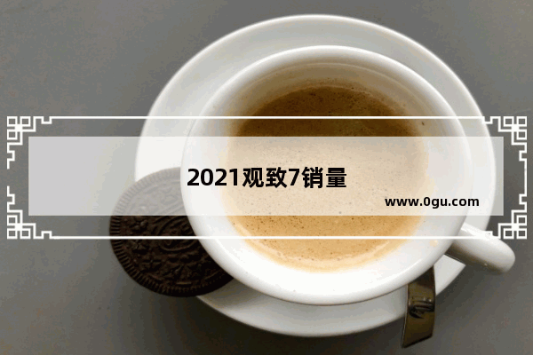 2021观致7销量