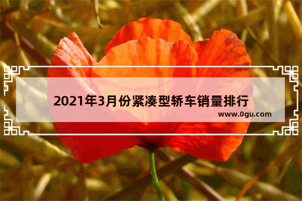 2021年3月份紧凑型轿车销量排行