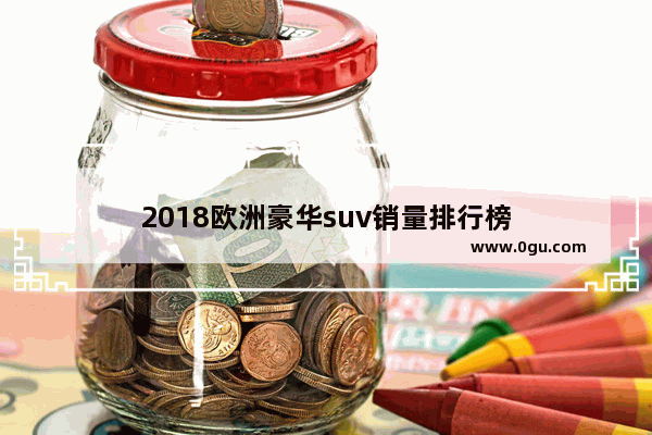 2018欧洲豪华suv销量排行榜