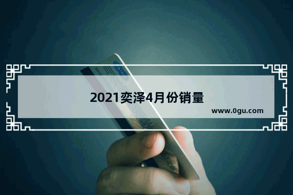 2021奕泽4月份销量