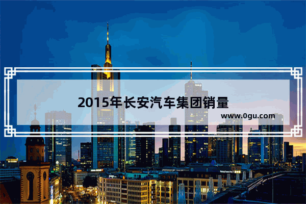 2015年长安汽车集团销量