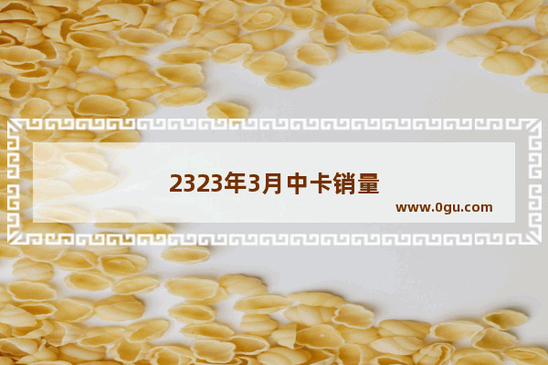 2323年3月中卡销量