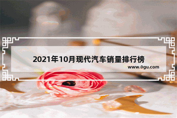 2021年10月现代汽车销量排行榜