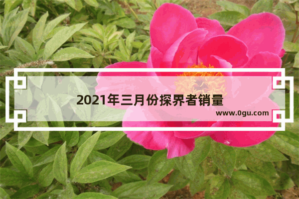 2021年三月份探界者销量