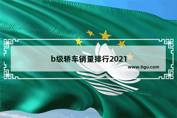 b级轿车销量排行2021