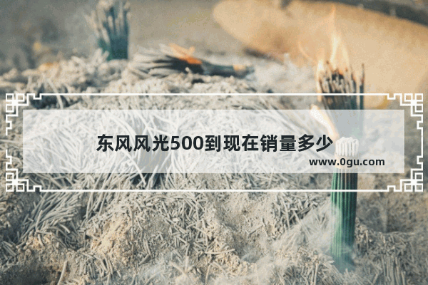 东风风光500到现在销量多少