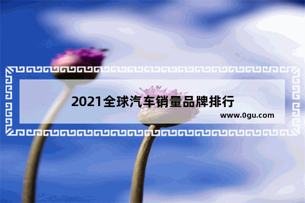 2021全球汽车销量品牌排行