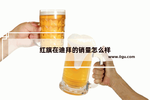红旗在迪拜的销量怎么样