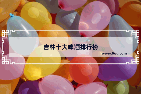 吉林十大啤酒排行榜
