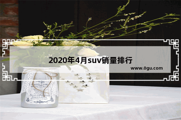 2020年4月suv销量排行
