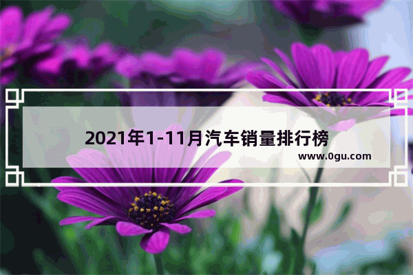 2021年1-11月汽车销量排行榜