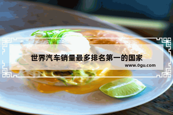 世界汽车销量最多排名第一的国家