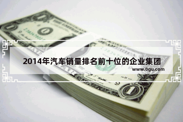 2014年汽车销量排名前十位的企业集团