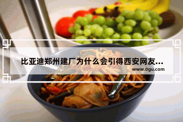 比亚迪郑州建厂为什么会引得西安网友很酸