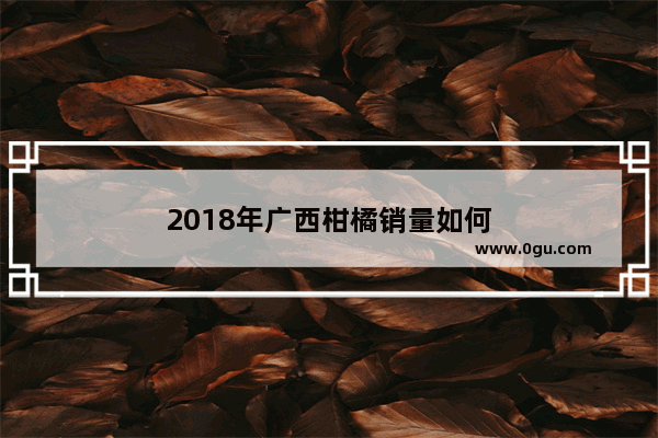 2018年广西柑橘销量如何