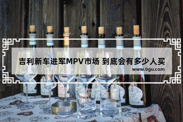 吉利新车进军MPV市场 到底会有多少人买账