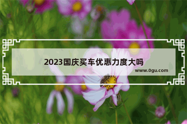 2023国庆买车优惠力度大吗