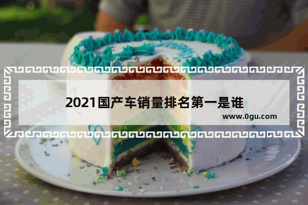2021国产车销量排名第一是谁