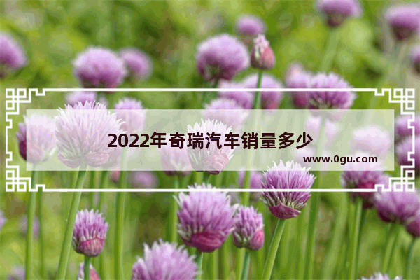 2022年奇瑞汽车销量多少