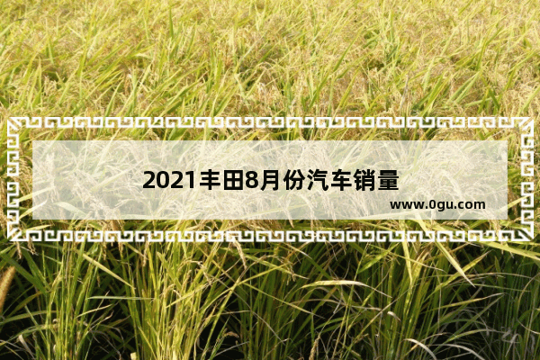 2021丰田8月份汽车销量