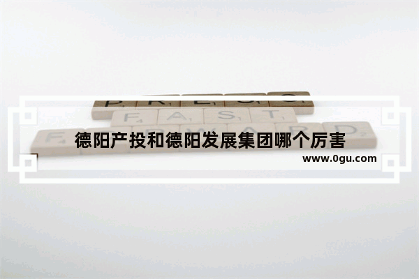 德阳产投和德阳发展集团哪个厉害