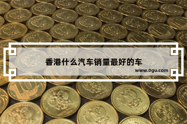 香港什么汽车销量最好的车