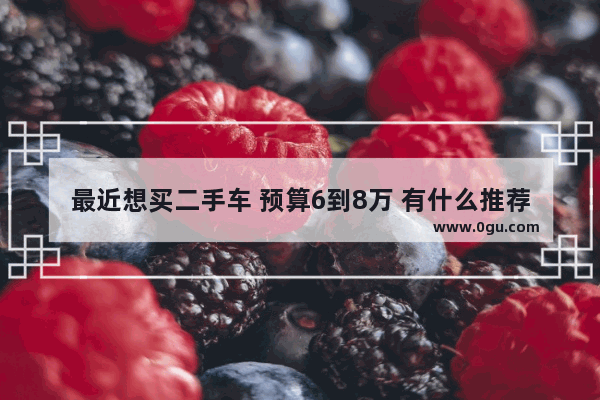 最近想买二手车 预算6到8万 有什么推荐