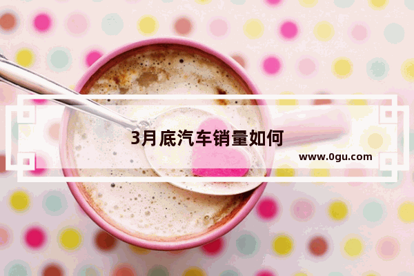 3月底汽车销量如何