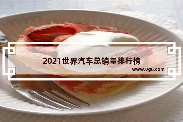 2021世界汽车总销量排行榜
