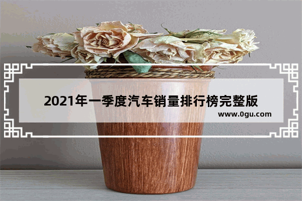 2021年一季度汽车销量排行榜完整版