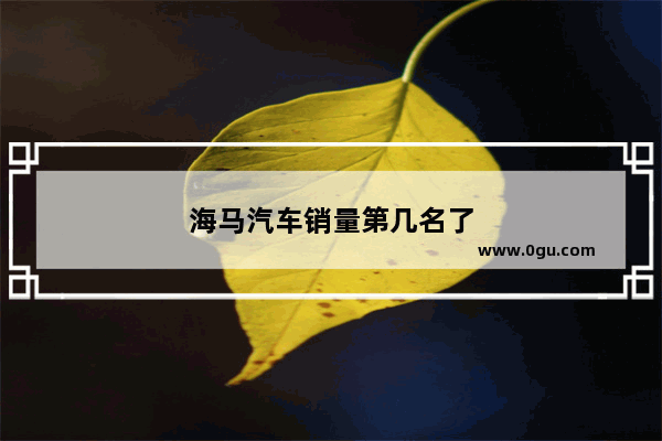 海马汽车销量第几名了