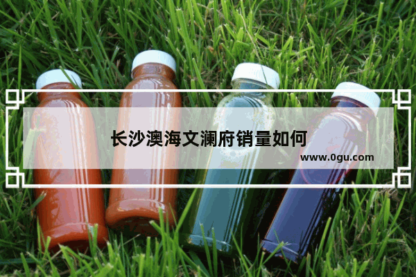 长沙澳海文澜府销量如何