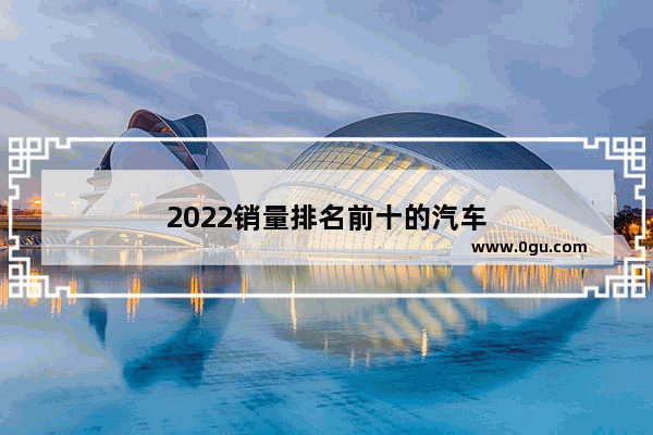 2022销量排名前十的汽车