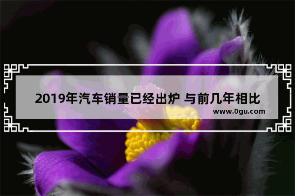 2019年汽车销量已经出炉 与前几年相比车市发生了什么变化