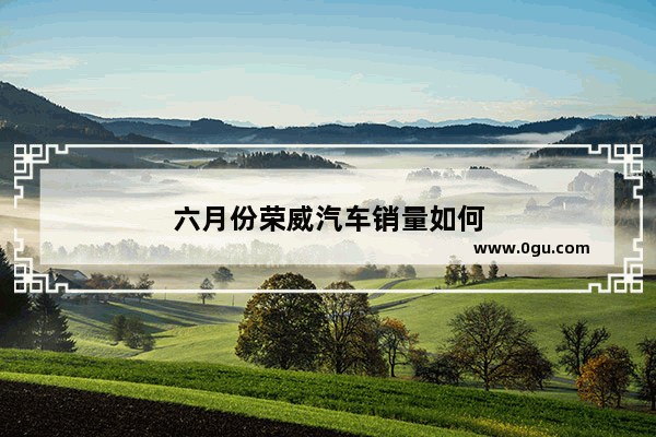六月份荣威汽车销量如何
