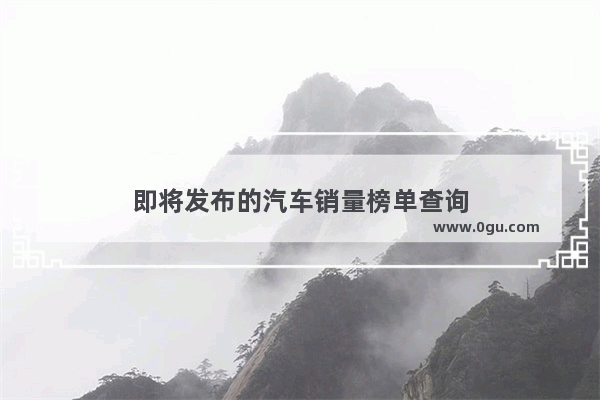 即将发布的汽车销量榜单查询