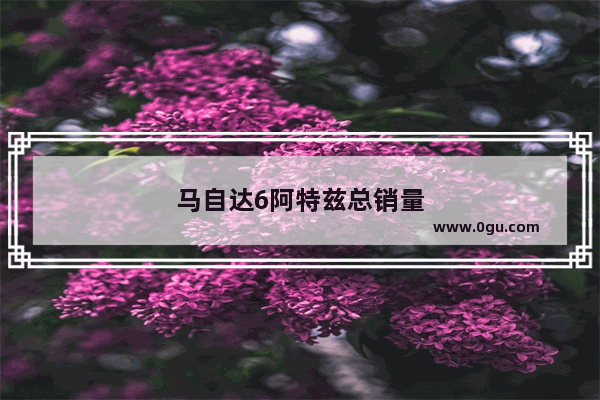 马自达6阿特兹总销量
