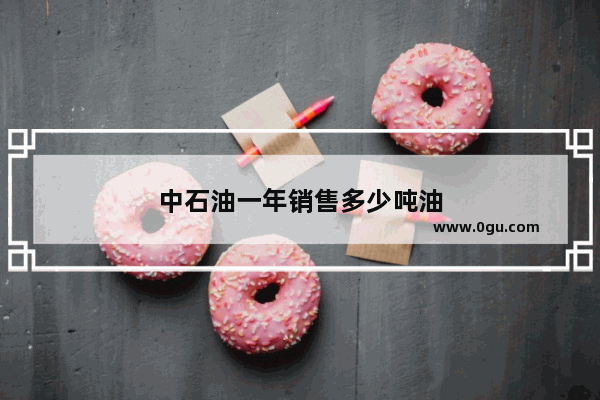 中石油一年销售多少吨油